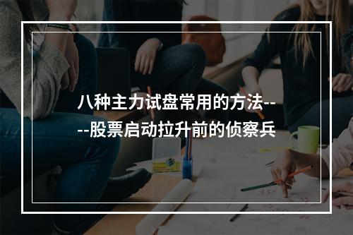 八种主力试盘常用的方法----股票启动拉升前的侦察兵