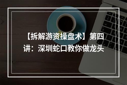 【拆解游资操盘术】第四讲：深圳蛇口教你做龙头
