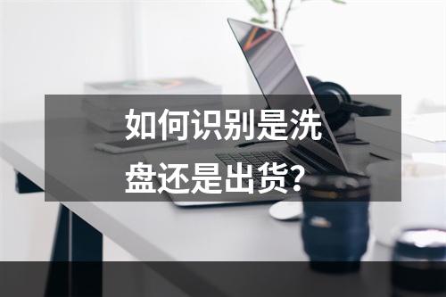 如何识别是洗盘还是出货？