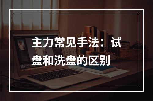 主力常见手法：试盘和洗盘的区别