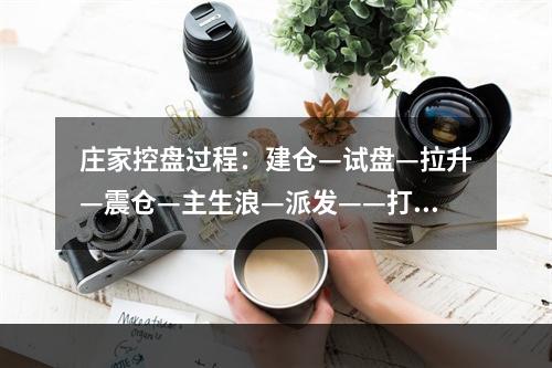 庄家控盘过程：建仓—试盘—拉升—震仓—主生浪—派发——打压