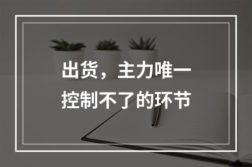 出货，主力唯一控制不了的环节