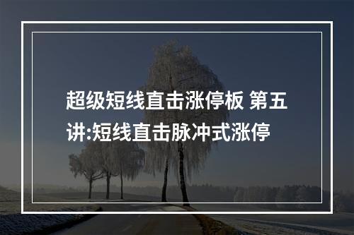 超级短线直击涨停板 第五讲:短线直击脉冲式涨停