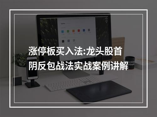涨停板买入法:龙头股首阴反包战法实战案例讲解
