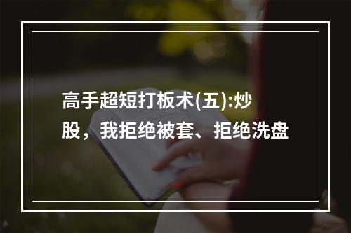 高手超短打板术(五):炒股，我拒绝被套、拒绝洗盘