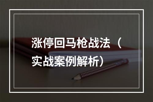 涨停回马枪战法（实战案例解析）