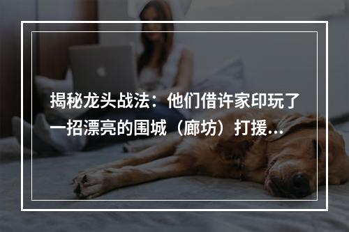 揭秘龙头战法：他们借许家印玩了一招漂亮的围城（廊坊）打援（万