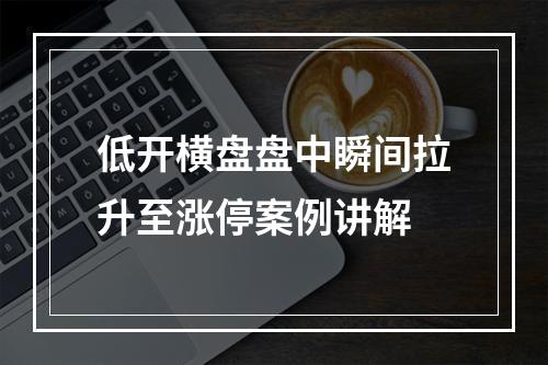 低开横盘盘中瞬间拉升至涨停案例讲解