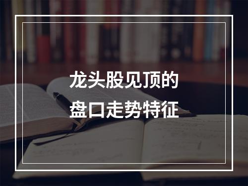 龙头股见顶的盘口走势特征