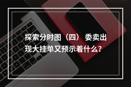 探索分时图（四） 委卖出现大挂单又预示着什么？