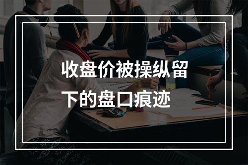 收盘价被操纵留下的盘口痕迹