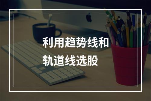 利用趋势线和轨道线选股