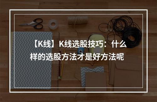 【K线】K线选股技巧：什么样的选股方法才是好方法呢