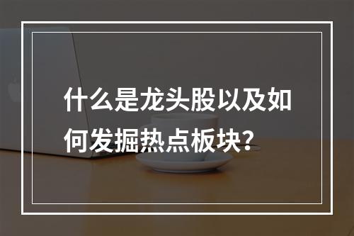 什么是龙头股以及如何发掘热点板块？