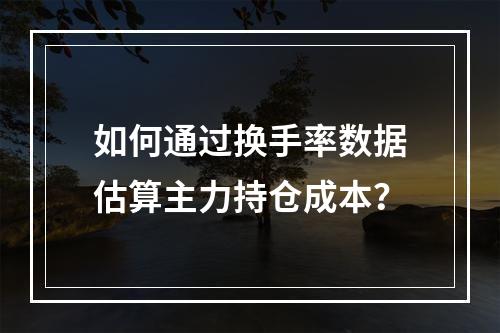 如何通过换手率数据估算主力持仓成本？