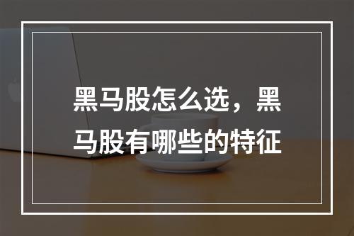 黑马股怎么选，黑马股有哪些的特征