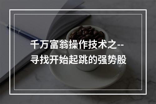 千万富翁操作技术之--寻找开始起跳的强势股