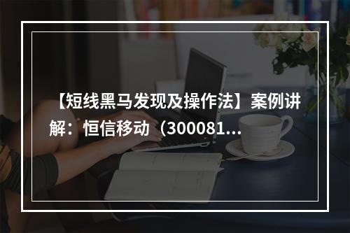 【短线黑马发现及操作法】案例讲解：恒信移动（300081）