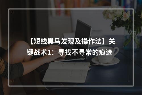 【短线黑马发现及操作法】关键战术1：寻找不寻常的痕迹