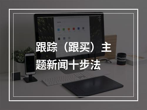 跟踪（跟买）主题新闻十步法