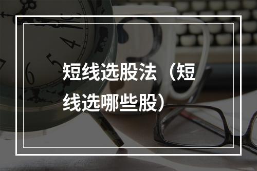 短线选股法（短线选哪些股）
