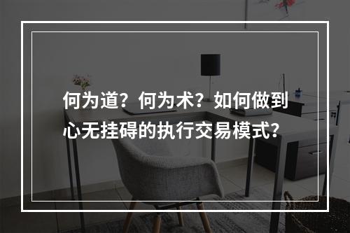 何为道？何为术？如何做到心无挂碍的执行交易模式？