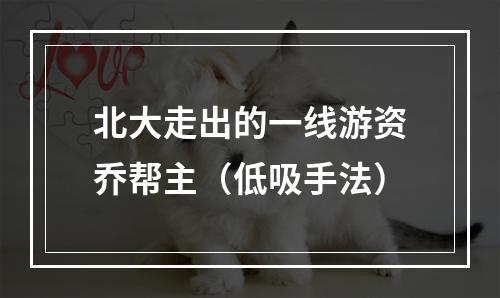 北大走出的一线游资乔帮主（低吸手法）