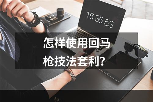 怎样使用回马枪技法套利？