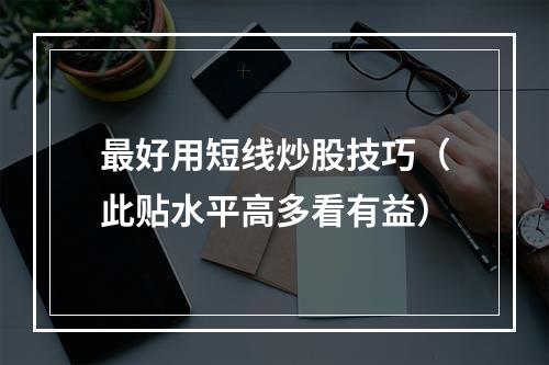 最好用短线炒股技巧（此贴水平高多看有益）