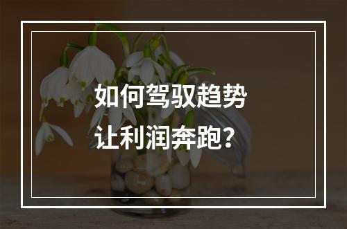 如何驾驭趋势 让利润奔跑？