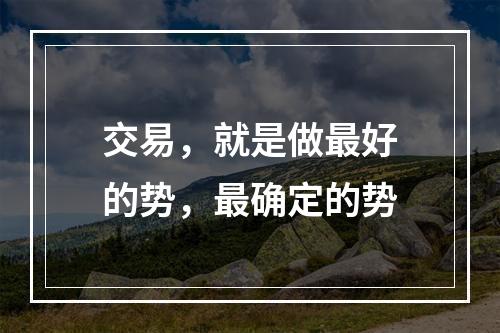 交易，就是做最好的势，最确定的势
