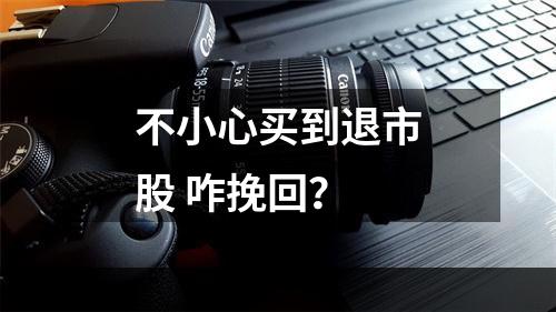 不小心买到退市股 咋挽回？