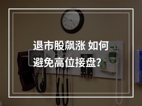 退市股飙涨 如何避免高位接盘？