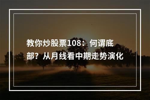 教你炒股票108：何谓底部？从月线看中期走势演化