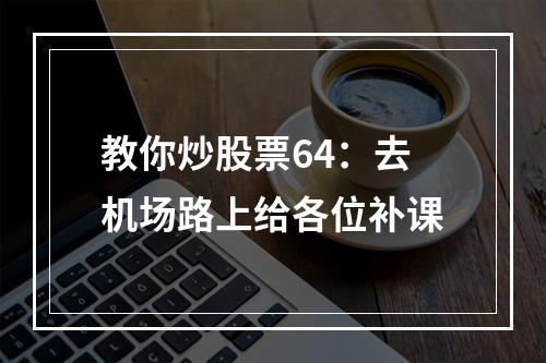 教你炒股票64：去机场路上给各位补课