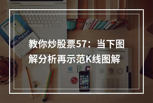 教你炒股票57：当下图解分析再示范K线图解
