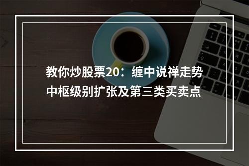 教你炒股票20：缠中说禅走势中枢级别扩张及第三类买卖点