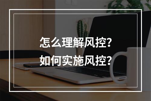 怎么理解风控？如何实施风控？