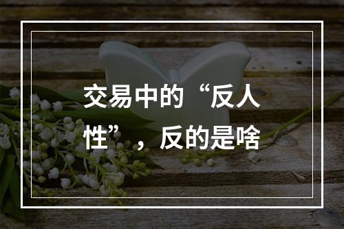 交易中的“反人性”，反的是啥
