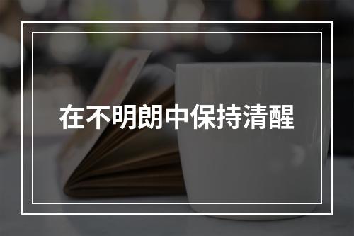 在不明朗中保持清醒