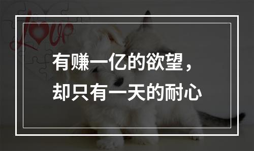 有赚一亿的欲望，却只有一天的耐心