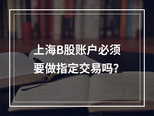上海B股账户必须要做指定交易吗？