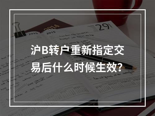 沪B转户重新指定交易后什么时候生效？
