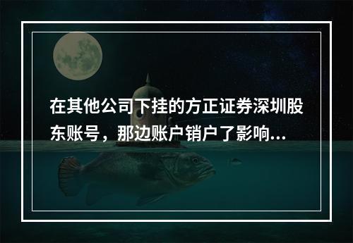 在其他公司下挂的方正证券深圳股东账号，那边账户销户了影响方正