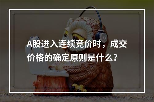 A股进入连续竞价时，成交价格的确定原则是什么？