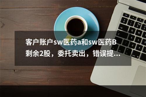 客户账户sw医药a和sw医药B剩余2股，委托卖出，错误提示“可能资