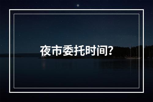 夜市委托时间？