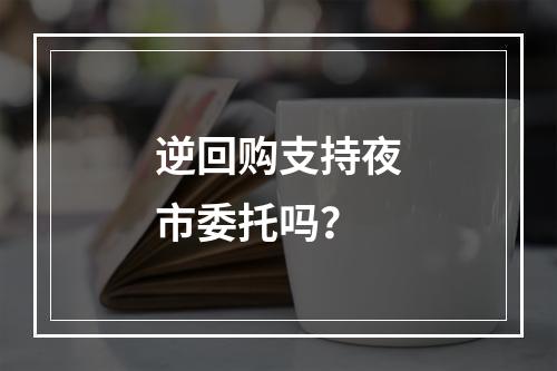 逆回购支持夜市委托吗？