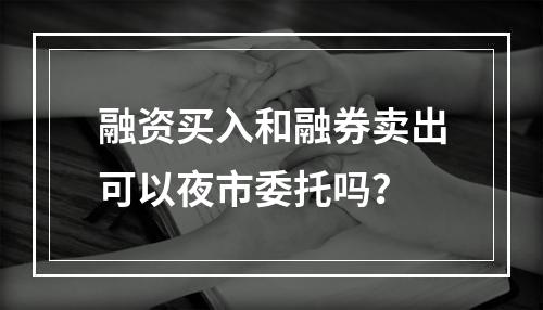 融资买入和融券卖出可以夜市委托吗？