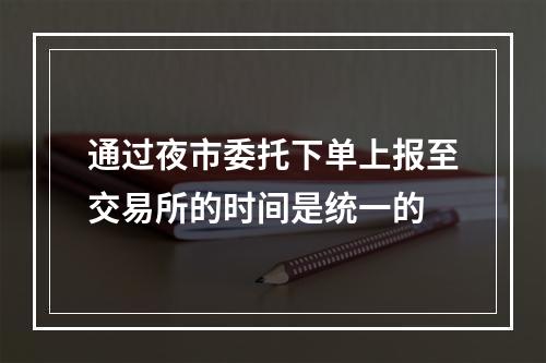 通过夜市委托下单上报至交易所的时间是统一的